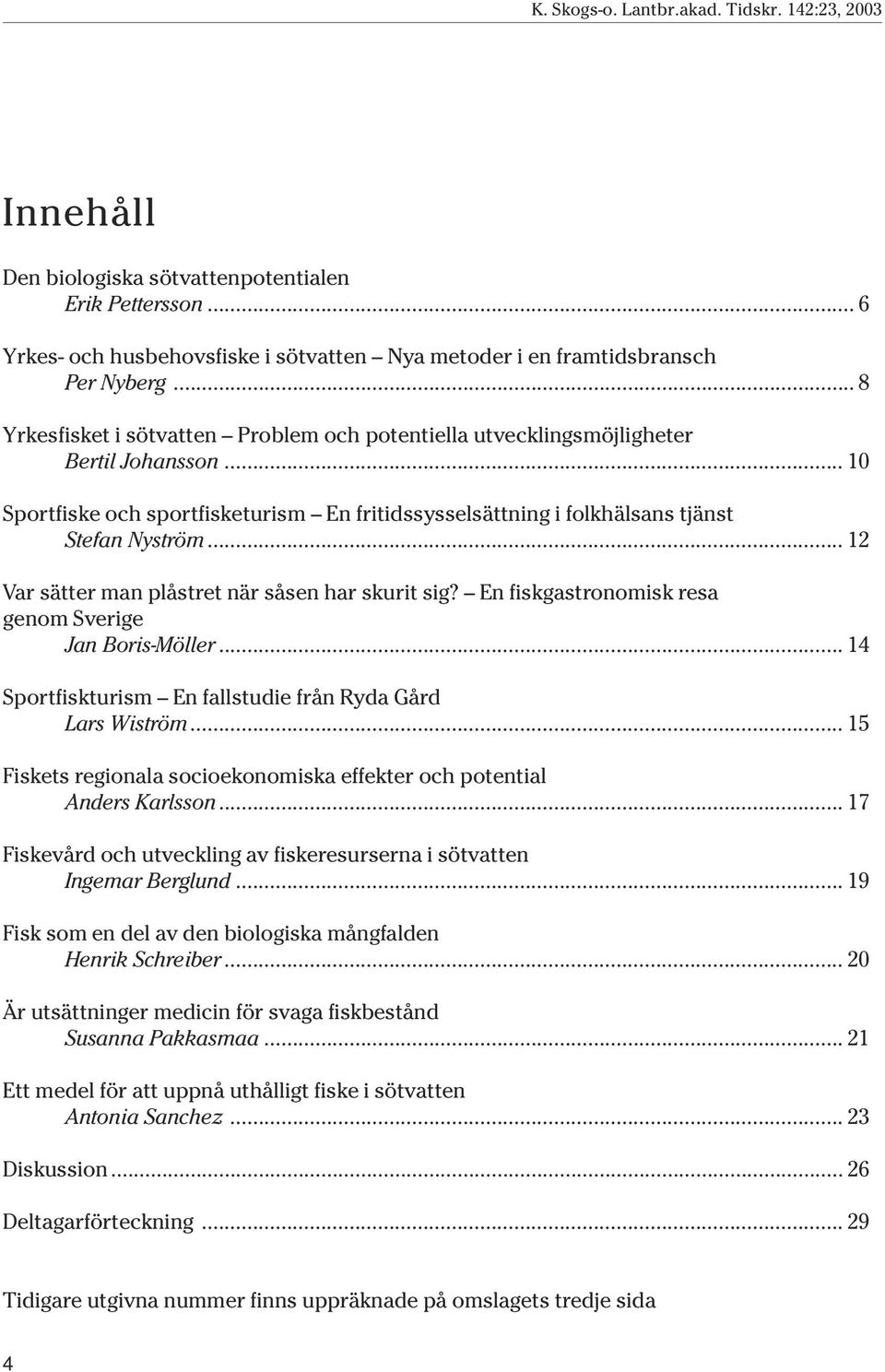 .. 12 Var sätter man plåstret när såsen har skurit sig? En fiskgastronomisk resa genom Sverige Jan Boris-Möller... 14 Sportfiskturism En fallstudie från Ryda Gård Lars Wiström.