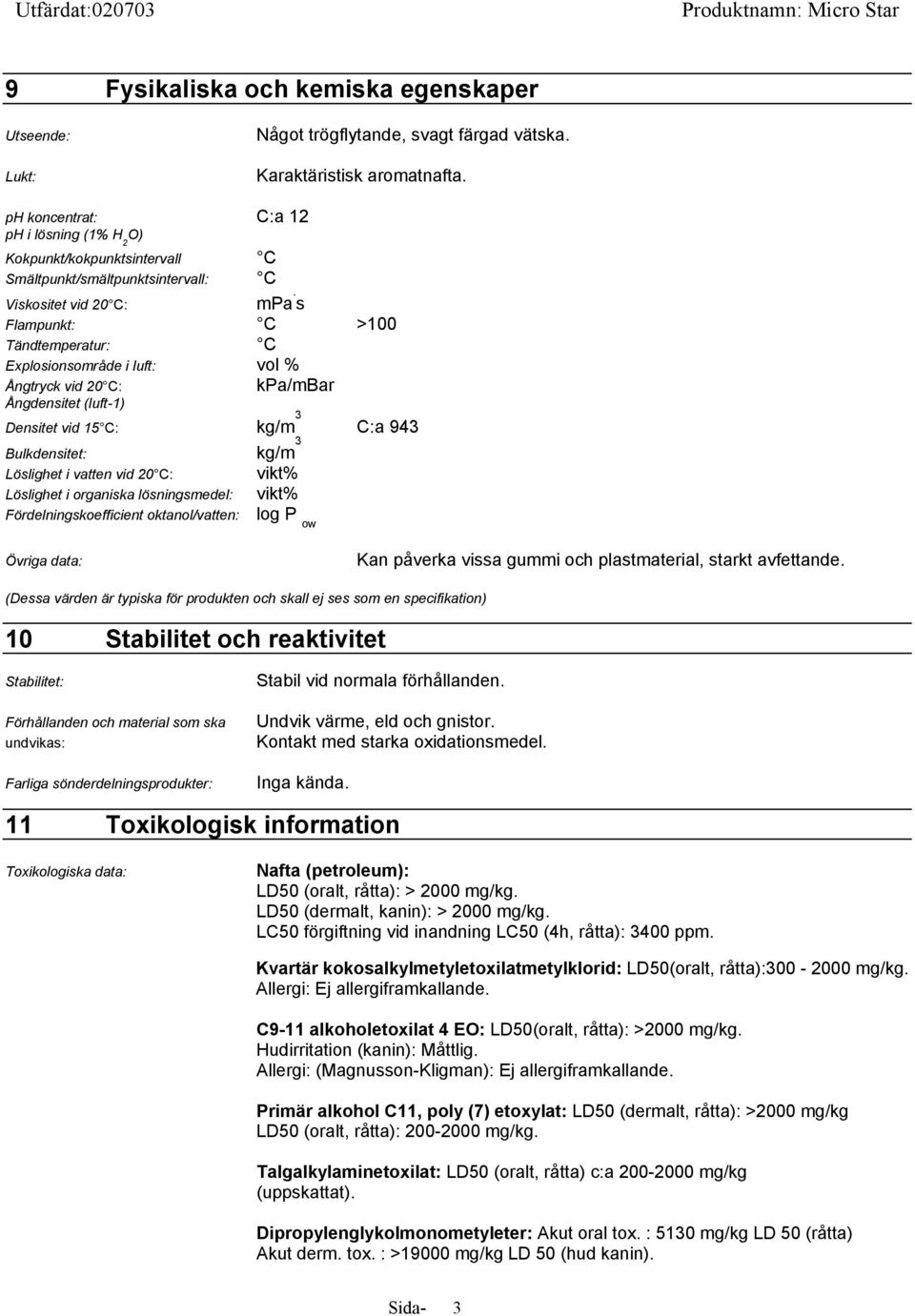 s Flampunkt: C >100 Tändtemperatur: C Explosionsområde i luft: vol % Ångtryck vid 20 C: kpa/mbar Ångdensitet (luft-1) Densitet vid 15 C: kg/m 3 C:a 943 Bulkdensitet: kg/m 3 Löslighet i vatten vid 20