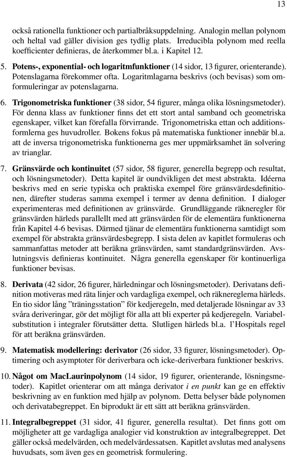 Potenslagarna förekommer ofta. Logaritmlagarna beskrivs (och bevisas) som omformuleringar av potenslagarna. 6. Trigonometriska funktioner (38 sidor, 54 figurer, många olika lösningsmetoder).