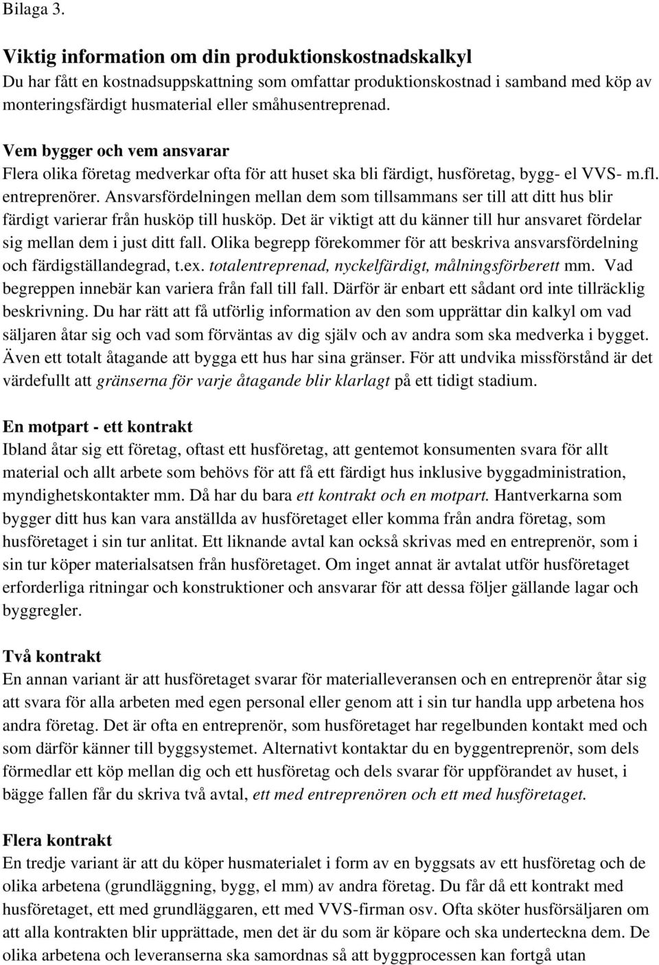 Vem bygger och vem ansvarar Flera olika företag medverkar ofta för att huset ska bli färdigt, husföretag, bygg- el VVS- m.fl. entreprenörer.