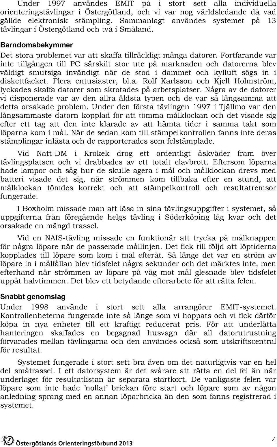 Fortfarande var inte tillgången till PC särskilt stor ute på marknaden och datorerna blev väldigt smutsiga invändigt när de stod i dammet och kylluft sögs in i diskettfacket. Flera entusiaster, bl.a. Rolf Karlsson och Kjell Holmström, lyckades skaffa datorer som skrotades på arbetsplatser.