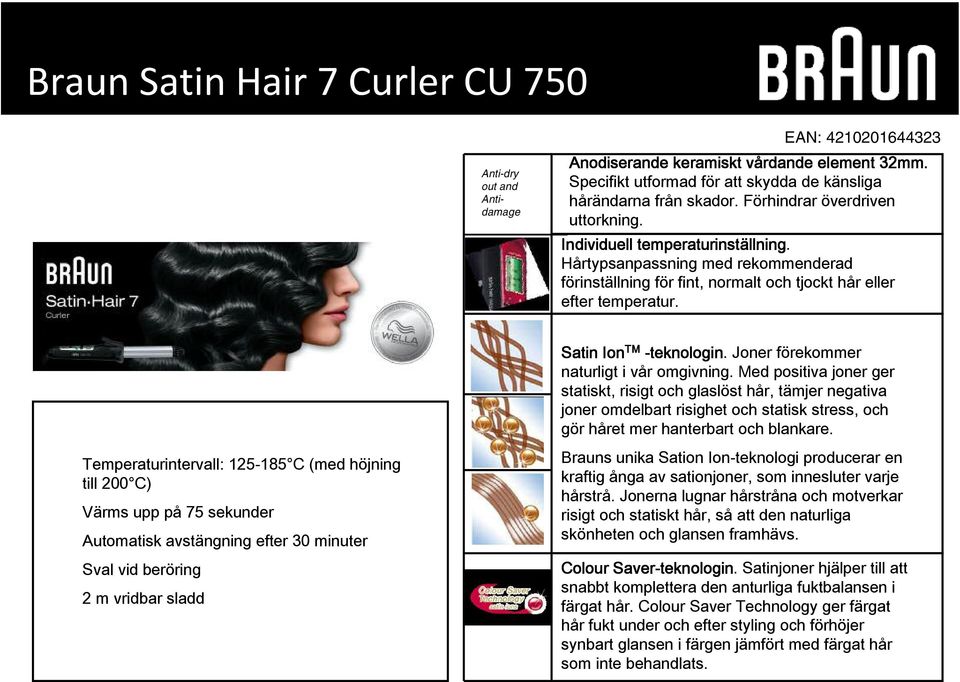 Temperaturintervall: 125-185 C (med höjning till 200 C) Värms upp på 75 sekunder Automatisk avstängning efter 30 minuter Sval vid beröring 2 m vridbar sladd Satin Ion TM -teknologin teknologin.