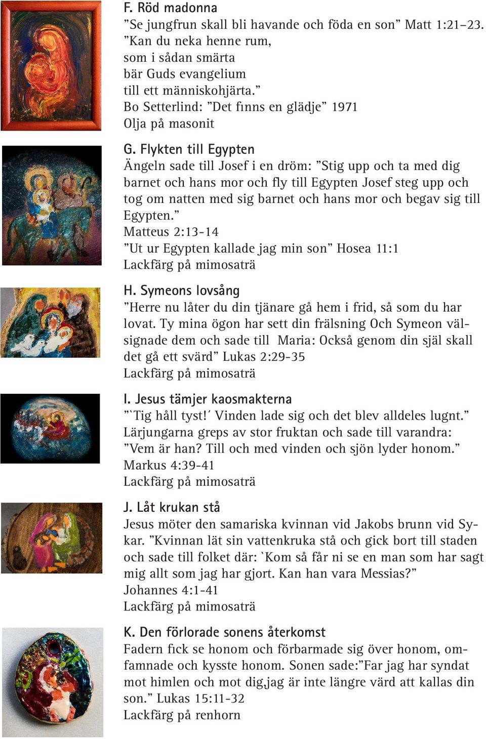 Flykten till Egypten Ängeln sade till Josef i en dröm: Stig upp och ta med dig barnet och hans mor och fly till Egypten Josef steg upp och tog om natten med sig barnet och hans mor och begav sig till