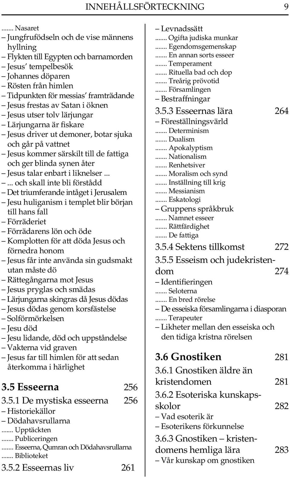 Satan i öknen Jesus utser tolv lärjungar Lärjungarna är fiskare Jesus driver ut demoner, botar sjuka och går på vattnet Jesus kommer särskilt till de fattiga och ger blinda synen åter Jesus talar