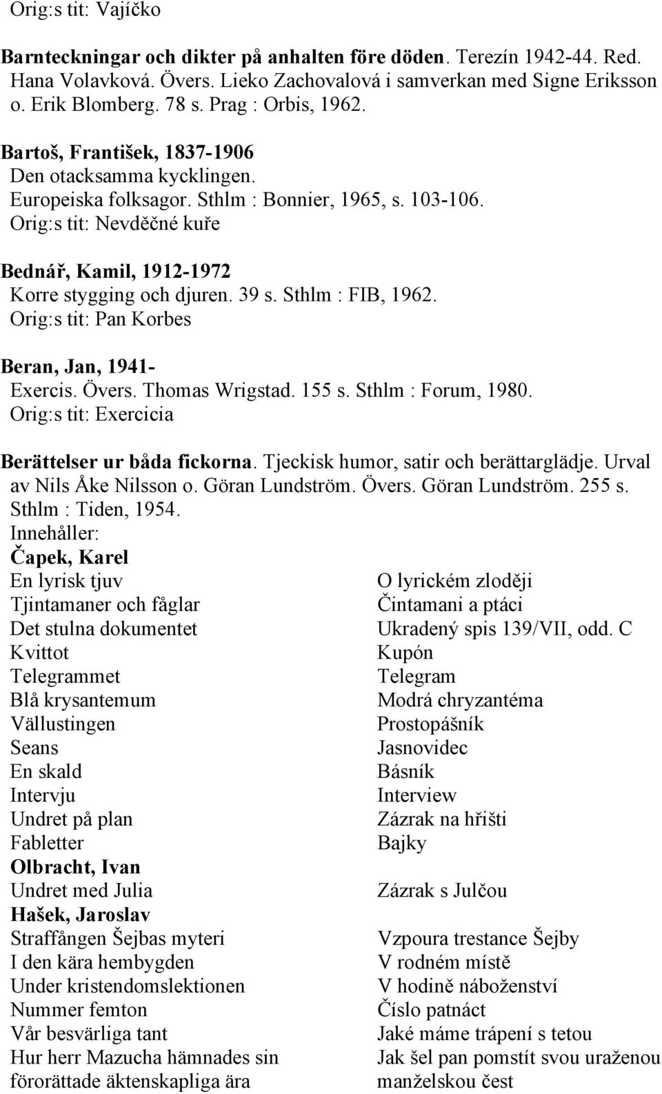 Orig:s tit: Nevděčné kuře Bednář, Kamil, 1912-1972 Korre stygging och djuren. 39 s. Sthlm : FIB, 1962. Orig:s tit: Pan Korbes Beran, Jan, 1941- Exercis. Övers. Thomas Wrigstad. 155 s.