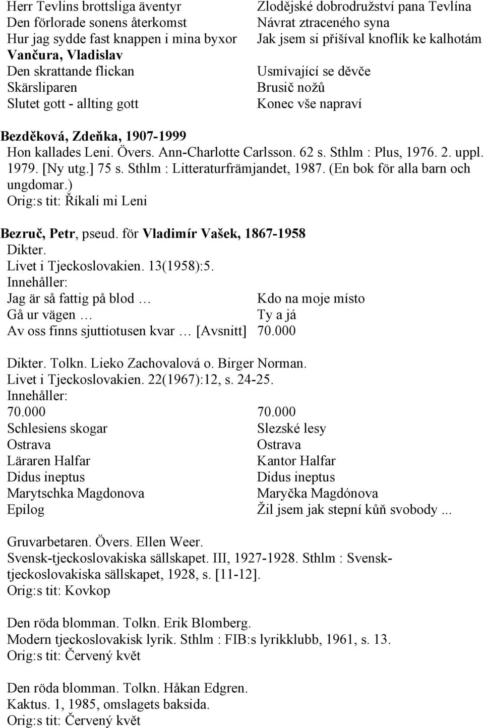 Ann-Charlotte Carlsson. 62 s. Sthlm : Plus, 1976. 2. uppl. 1979. [Ny utg.] 75 s. Sthlm : Litteraturfrämjandet, 1987. (En bok för alla barn och ungdomar.