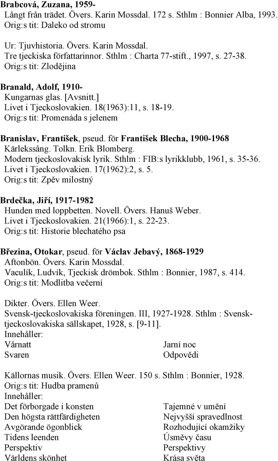 Orig:s tit: Promenáda s jelenem Branislav, František, pseud. för František Blecha, 1900-1968 Kärlekssång. Tolkn. Erik Blomberg. Modern tjeckoslovakisk lyrik. Sthlm : FIB:s lyrikklubb, 1961, s. 35-36.