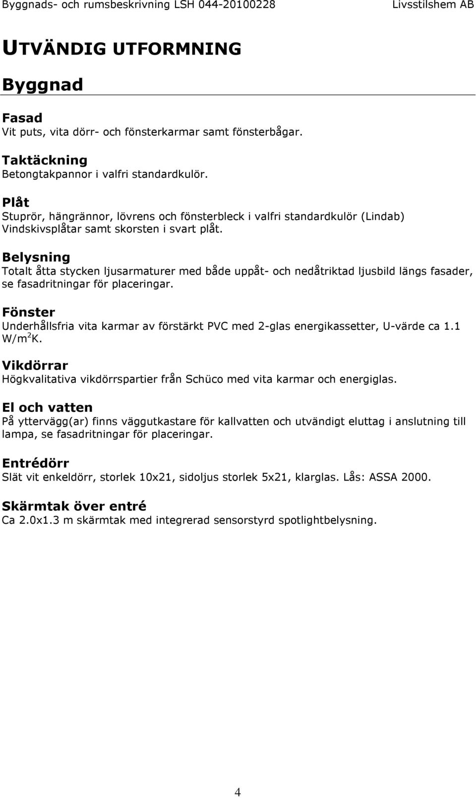 Belysning Totalt åtta stycken ljusarmaturer med både uppåt- och nedåtriktad ljusbild längs fasader, se fasadritningar för placeringar.