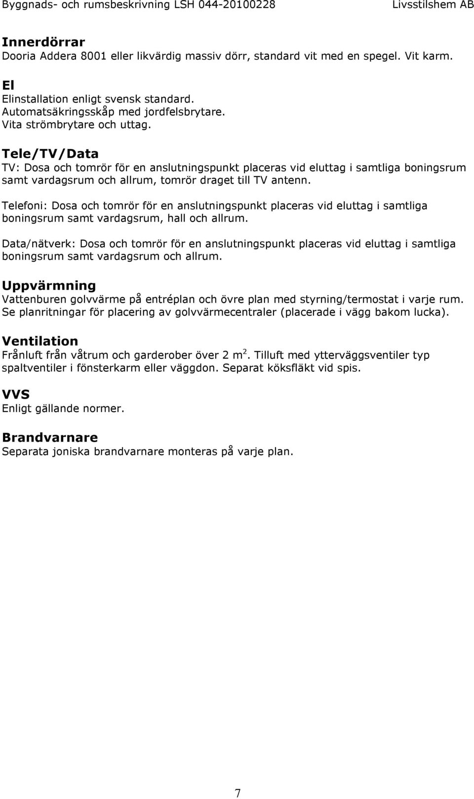 Telefoni: Dosa och tomrör för en anslutningspunkt placeras vid eluttag i samtliga boningsrum samt vardagsrum, hall och allrum.