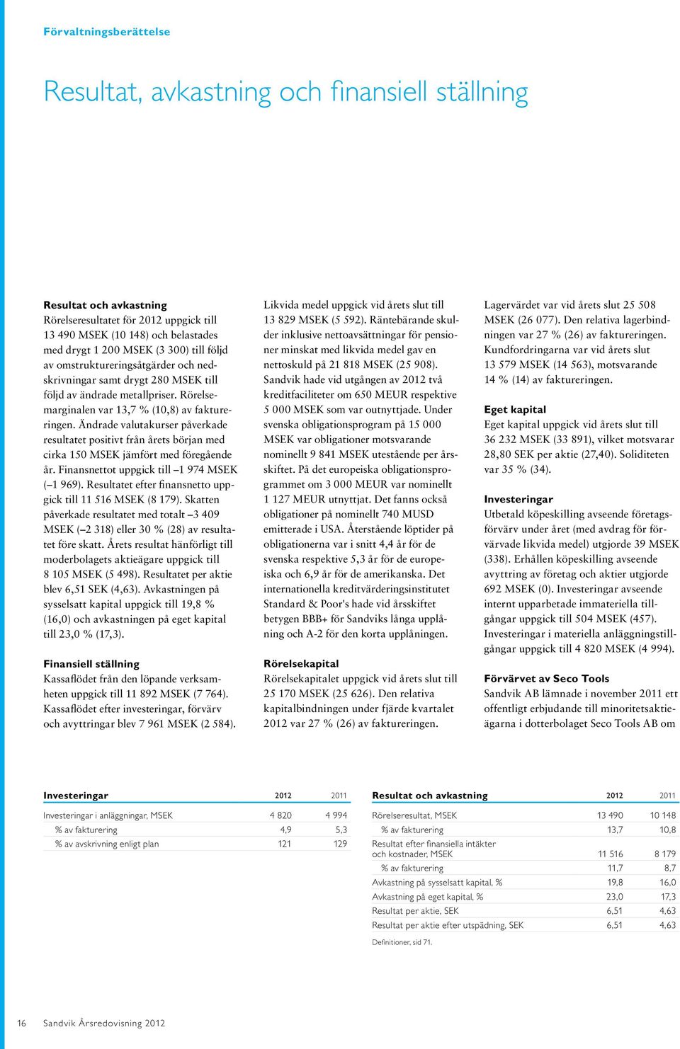 Ändrade valutakurser påverkade resultatet positivt från årets början med cirka 150 MSEK jämfört med föregående år. Finansnettot uppgick till 1 974 MSEK ( 1 969).