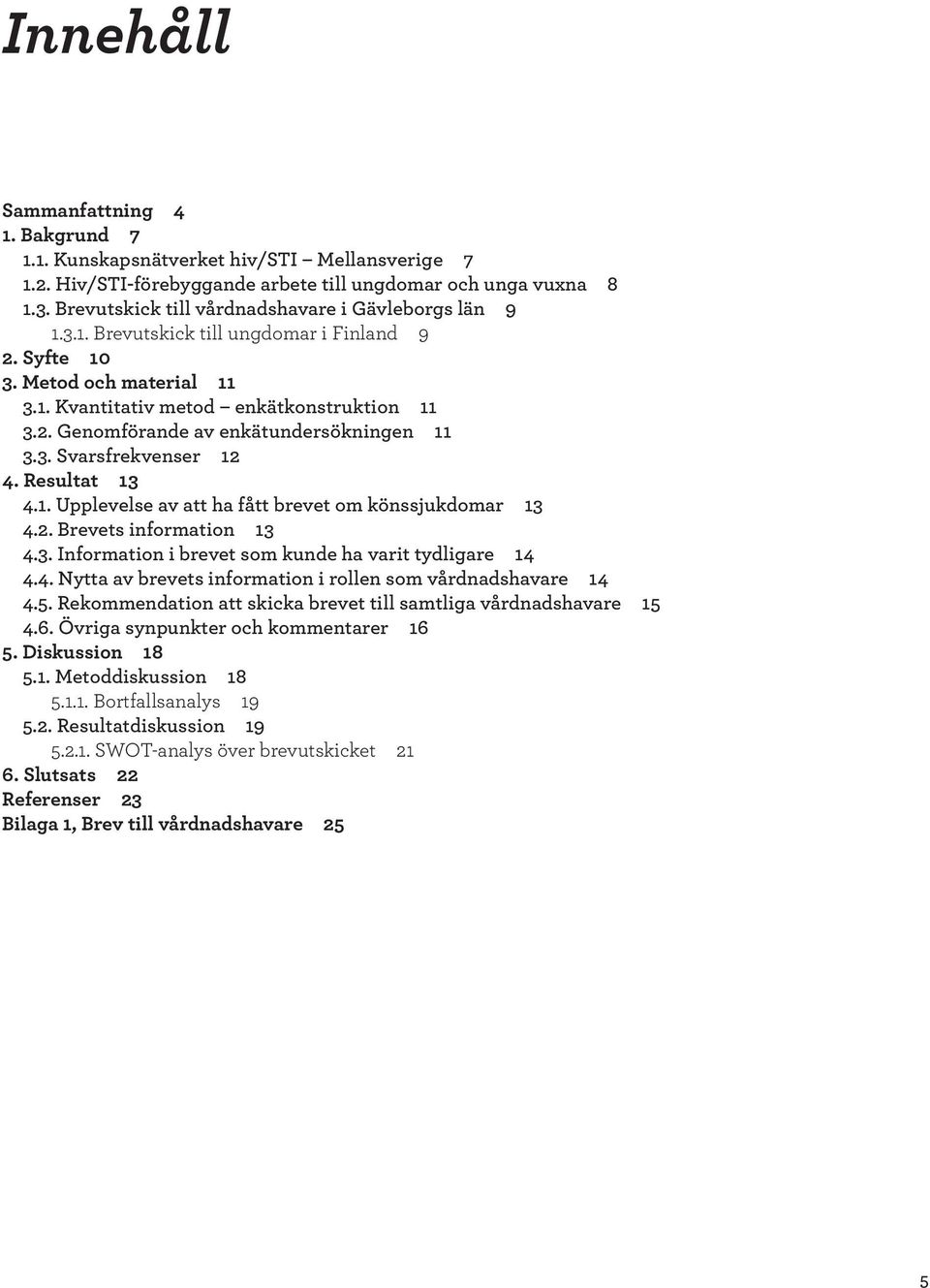 3. Svarsfrekvenser 12 4. Resultat 13 4.1. Upplevelse av att ha fått brevet om könssjukdomar 13 4.2. Brevets information 13 4.3. Information i brevet som kunde ha varit tydligare 14 4.4. Nytta av brevets information i rollen som vårdnadshavare 14 4.