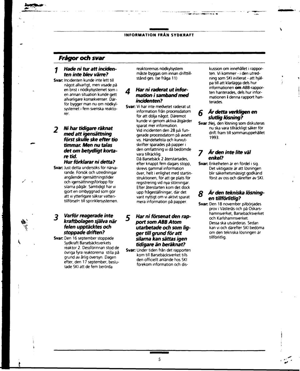 Därför bygger man nu om nödkylsystemet i fem svenska reaktorer. 2 Ni har tidigare räknat med att igensättning först skulk ske efter tio timmar. Men nu talas det om betydligt kortaretid.