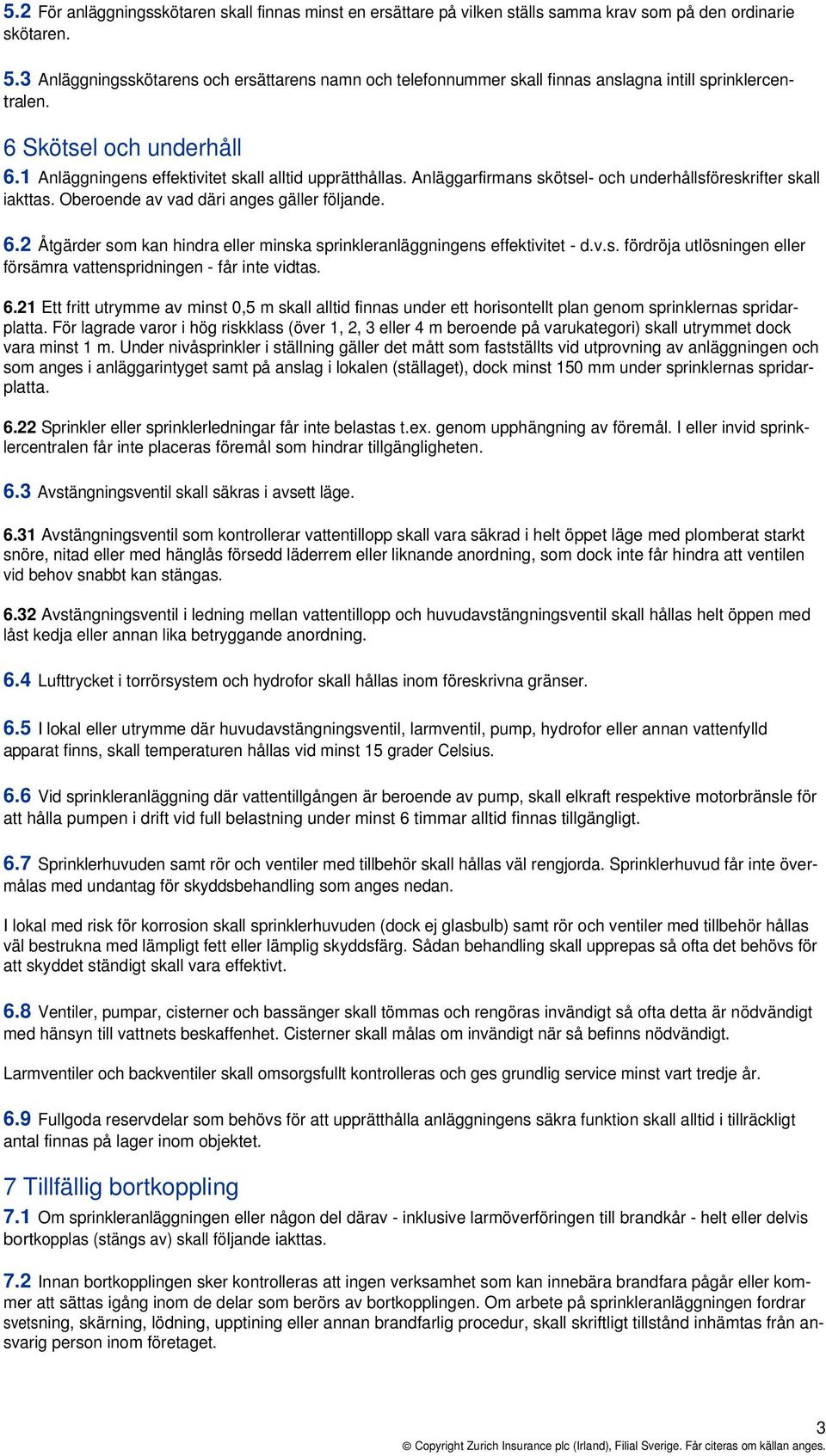 Anläggarfirmans skötsel- och underhållsföreskrifter skall iakttas. Oberoende av vad däri anges gäller följande. 6.2 Åtgärder som kan hindra eller minska sprinkleranläggningens effektivitet - d.v.s. fördröja utlösningen eller försämra vattenspridningen - får inte vidtas.