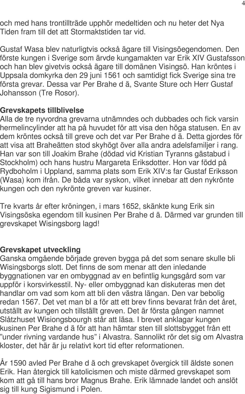 Han kröntes i Uppsala domkyrka den 29 juni 1561 och samtidigt fick Sverige sina tre första grevar. Dessa var Per Brahe d ä, Svante Sture och Herr Gustaf Johansson (Tre Rosor).