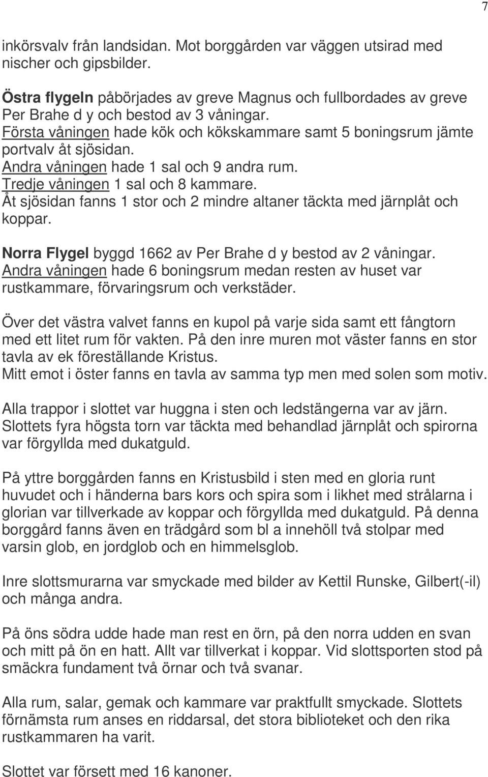 Åt sjösidan fanns 1 stor och 2 mindre altaner täckta med järnplåt och koppar. Norra Flygel byggd 1662 av Per Brahe d y bestod av 2 våningar.