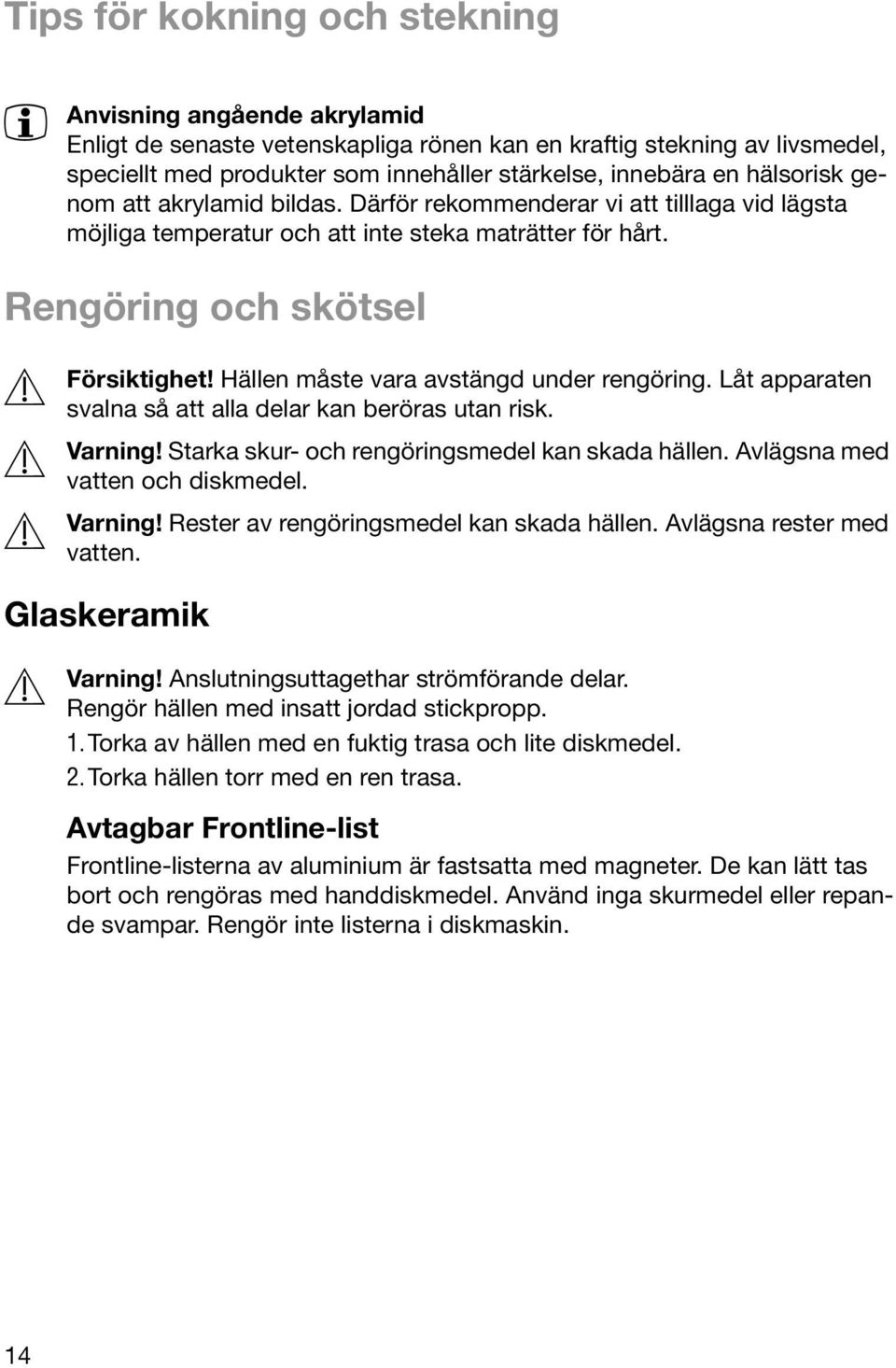 Hällen måste vara avstängd under rengöring. Låt apparaten svalna så att alla delar kan beröras utan risk. 1 Varning! Starka skur- och rengöringsmedel kan skada hällen.