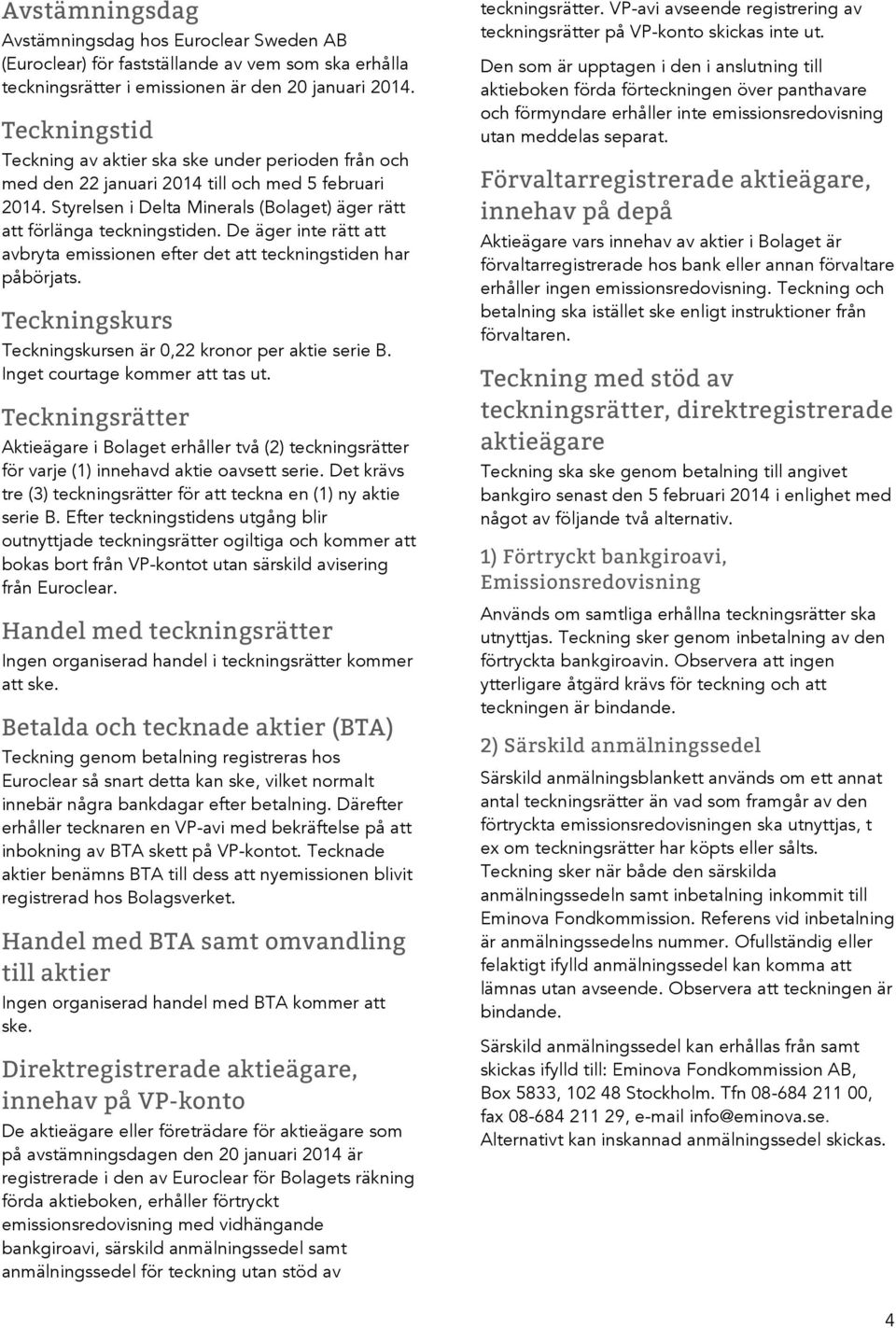 De äger inte rätt att avbryta emissionen efter det att teckningstiden har påbörjats. Teckningskurs Teckningskursen är 0,22 kronor per aktie serie B. Inget courtage kommer att tas ut.