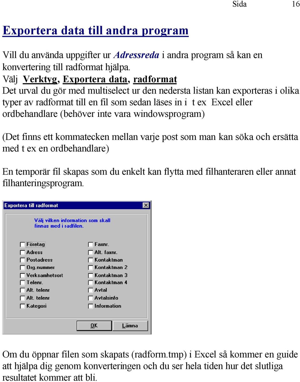 ordbehandlare (behöver inte vara windowsprogram) (Det finns ett kommatecken mellan varje post som man kan söka och ersätta med t ex en ordbehandlare) En temporär fil skapas som du enkelt