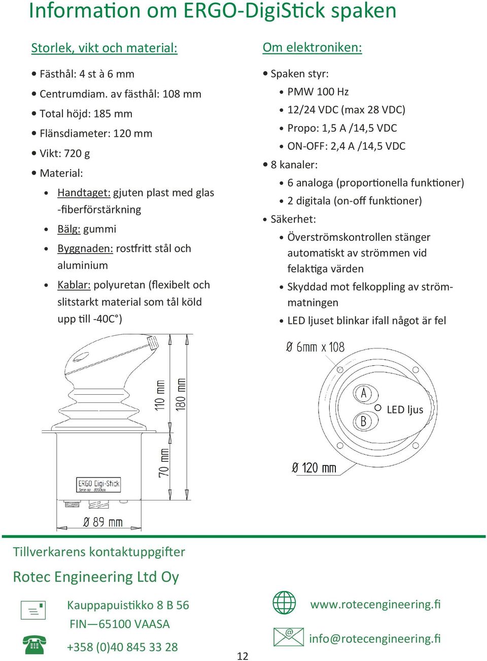 polyuretan (flexibelt och slitstarkt material som tål köld upp ll -40C ) Om elektroniken: Spaken styr: PMW 100 Hz 12/24 VDC (max 28 VDC) Propo: 1,5 A /14,5 VDC ON-OFF: 2,4 A /14,5 VDC 8 kanaler: 6