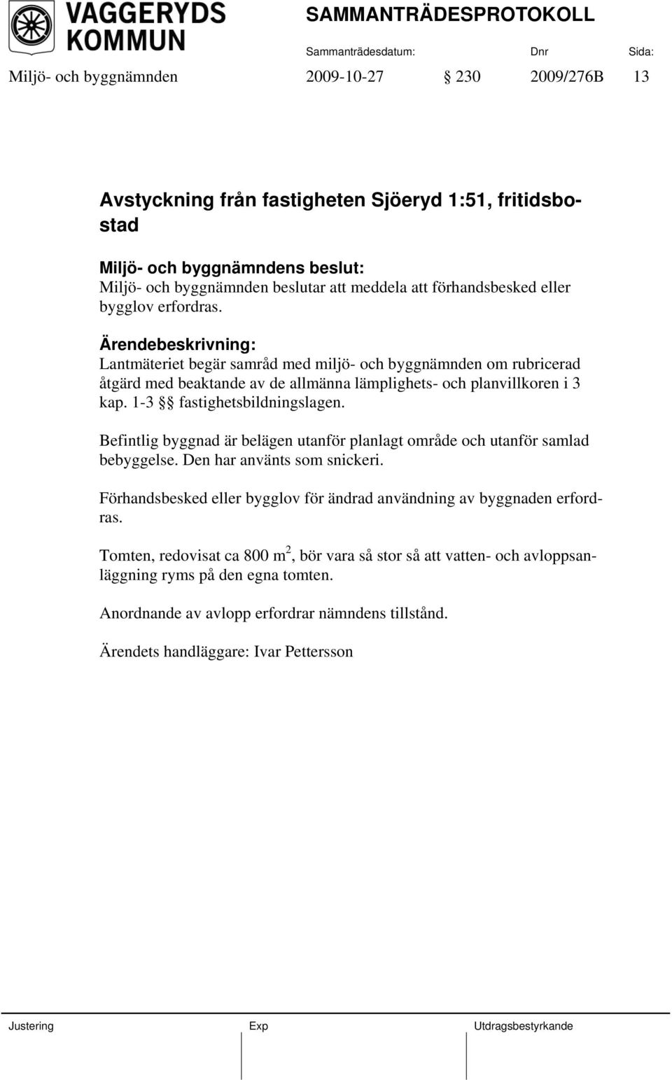 Befintlig byggnad är belägen utanför planlagt område och utanför samlad bebyggelse. Den har använts som snickeri. Förhandsbesked eller bygglov för ändrad användning av byggnaden erfordras.