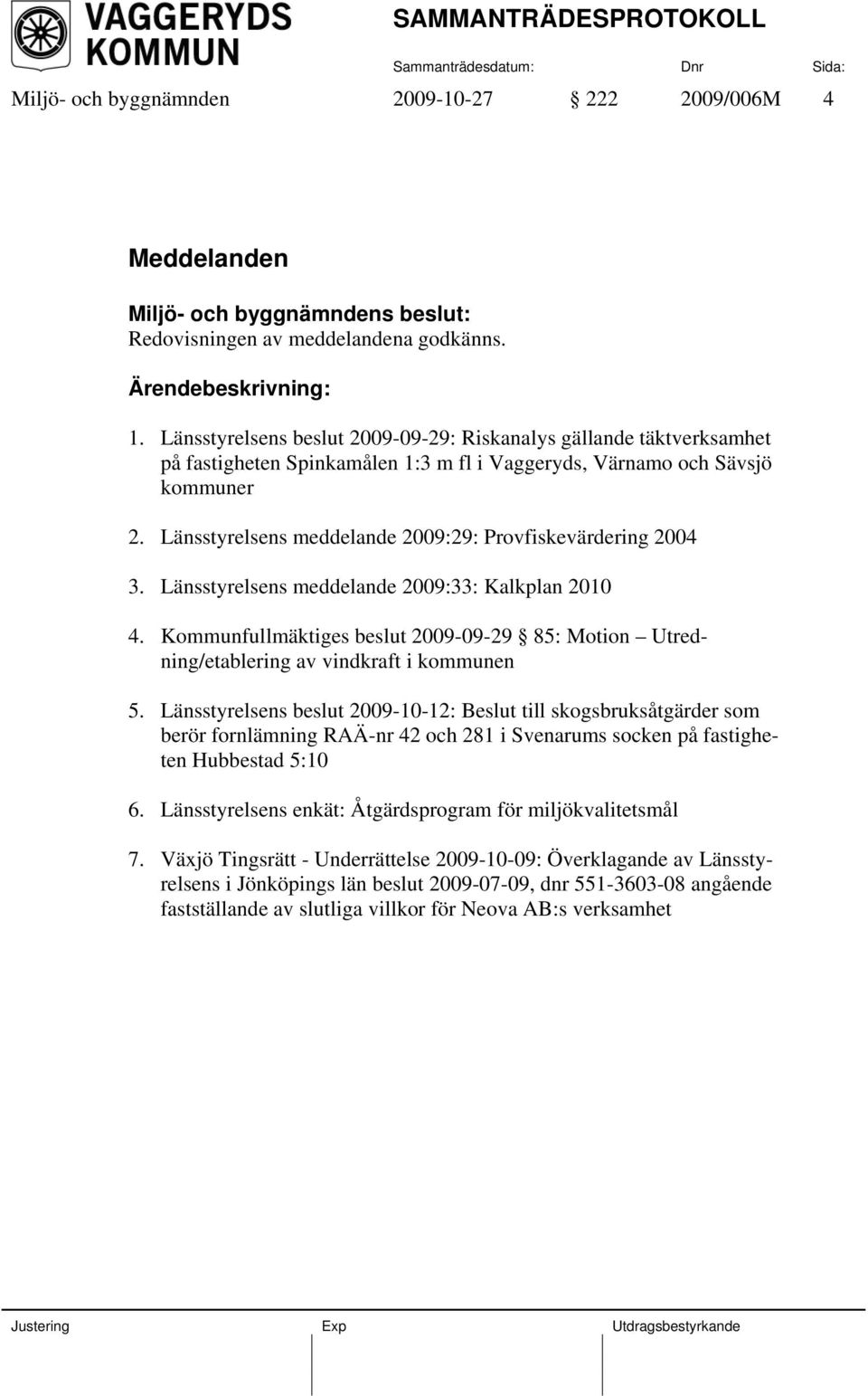 Länsstyrelsens meddelande 2009:29: Provfiskevärdering 2004 3. Länsstyrelsens meddelande 2009:33: Kalkplan 2010 4.