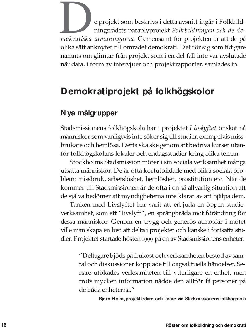 Det rör sig som tidigare nämnts om glimtar från projekt som i en del fall inte var avslutade när data, i form av intervjuer och projektrapporter, samlades in.