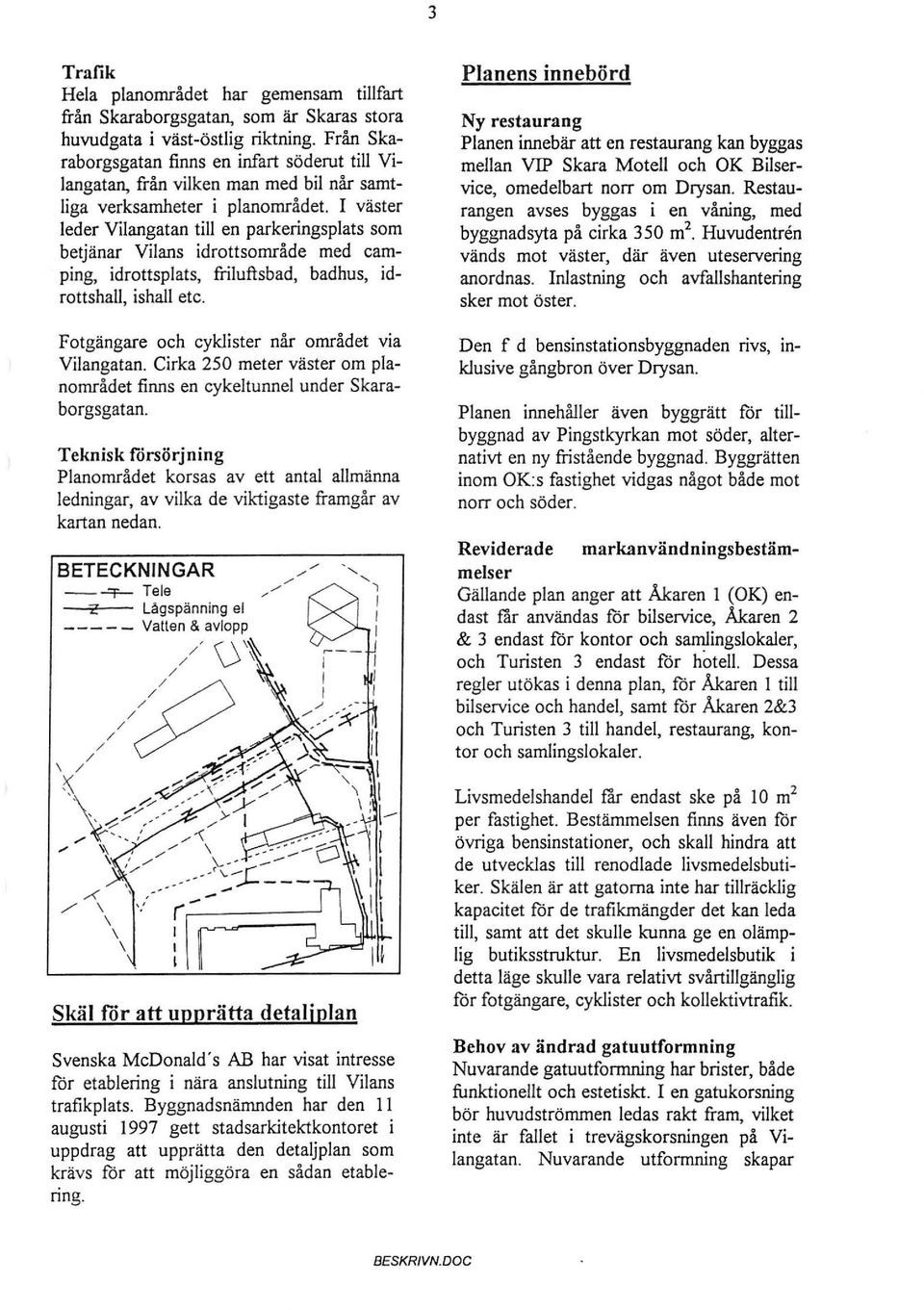 Fotgängare och cyklister når området via Vilangatan Cirka 250 meter väster om planområdet finns en cykel tunnel under Skaraborgsgatan Teknisk försörjning Panområdet korsas av ett antal allmänna