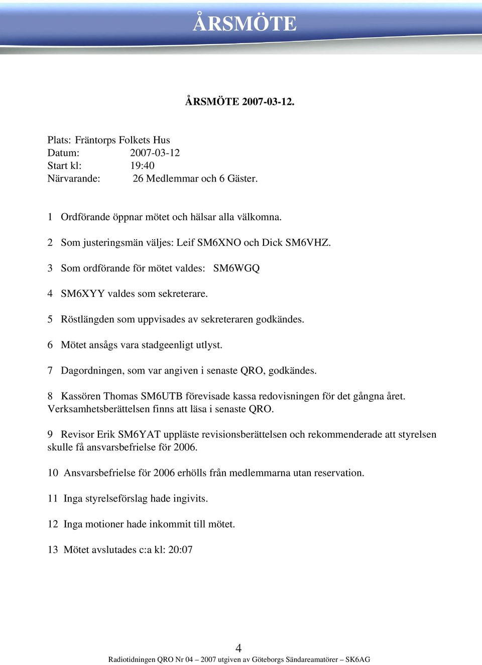 6 Mötet ansågs vara stadgeenligt utlyst. 7 Dagordningen, som var angiven i senaste QRO, godkändes. 8 Kassören Thomas SM6UTB förevisade kassa redovisningen för det gångna året.