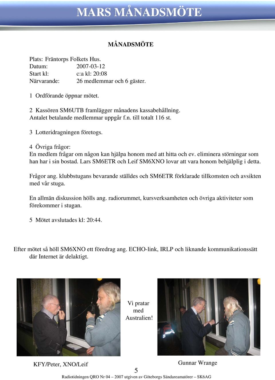 4 Övriga frågor: En medlem frågar om någon kan hjälpa honom med att hitta och ev. eliminera störningar som han har i sin bostad. Lars SM6ETR och Leif SM6XNO lovar att vara honom behjälplig i detta.