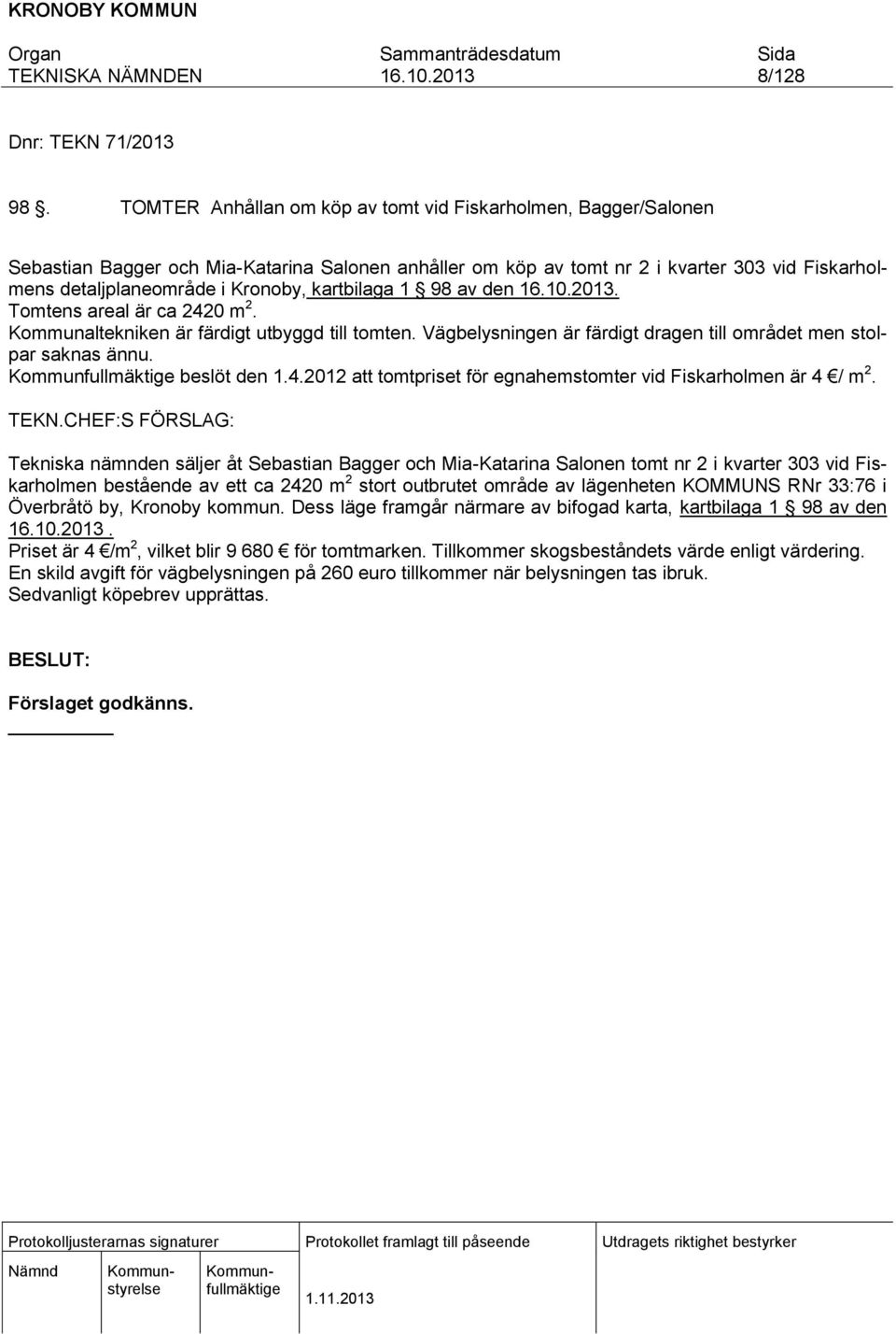 kartbilaga 1 98 av den. Tomtens areal är ca 2420 m 2. Kommunaltekniken är färdigt utbyggd till tomten. Vägbelysningen är färdigt dragen till området men stolpar saknas ännu. beslöt den 1.4.2012 att tomtpriset för egnahemstomter vid Fiskarholmen är 4 / m 2.