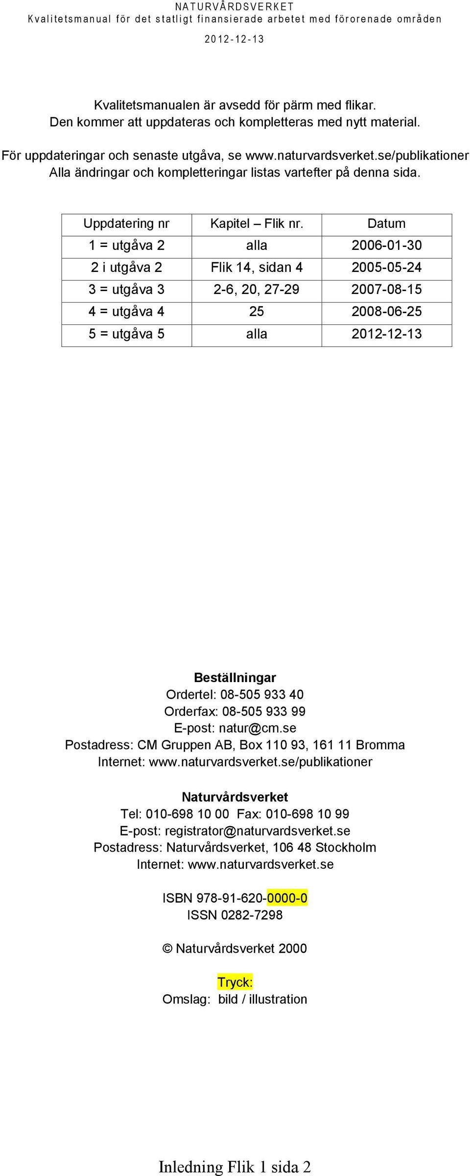 Datum 1 = utgåva 2 alla 2006-01-30 2 i utgåva 2 Flik 14, sidan 4 2005-05-24 3 = utgåva 3 2-6, 20, 27-29 2007-08-15 4 = utgåva 4 25 2008-06-25 5 = utgåva 5 alla 2012-12-13 Beställningar Ordertel: