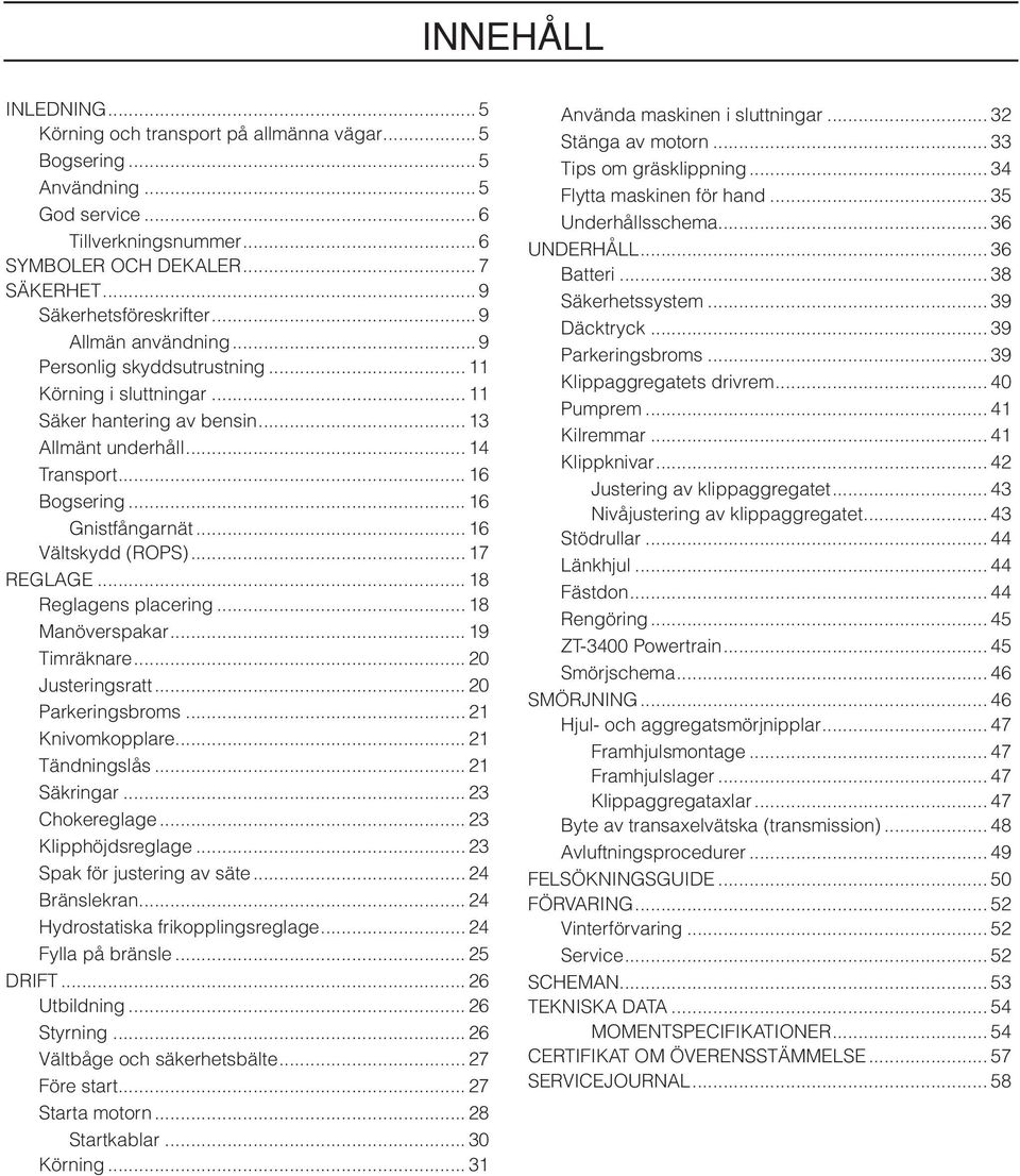.. 16 Gnistfångarnät... 16 Vältskydd (ROPS)... 17 REGLAGE... 18 Reglagens placering... 18 Manöverspakar... 19 Timräknare... 20 Justeringsratt... 20 Parkeringsbroms... 21 Knivomkopplare.