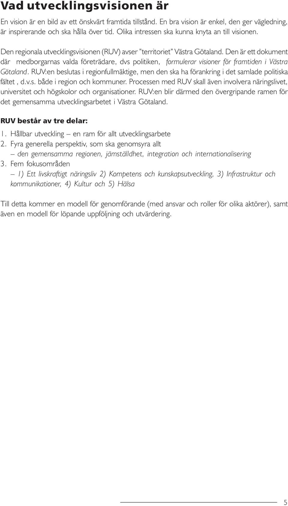 Den är ett dokument där medborgarnas valda företrädare, dvs politiken, formulerar visioner för framtiden i Västra Götaland.