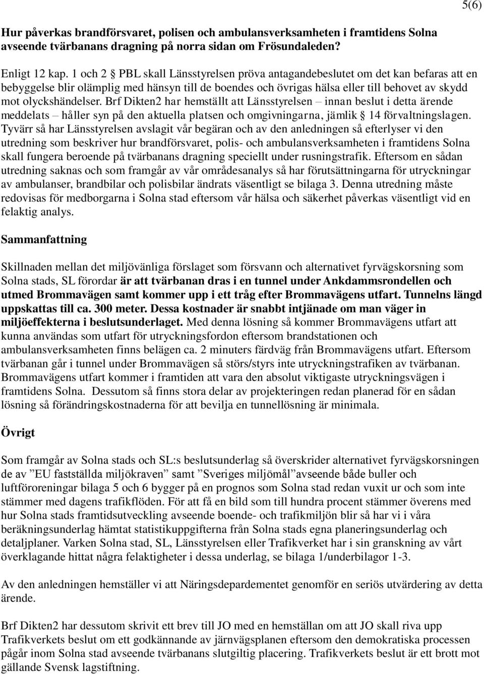 Brf Dikten2 har hemställt att Länsstyrelsen innan beslut i detta ärende meddelats håller syn på den aktuella platsen och omgivningarna, jämlik 14 förvaltningslagen.