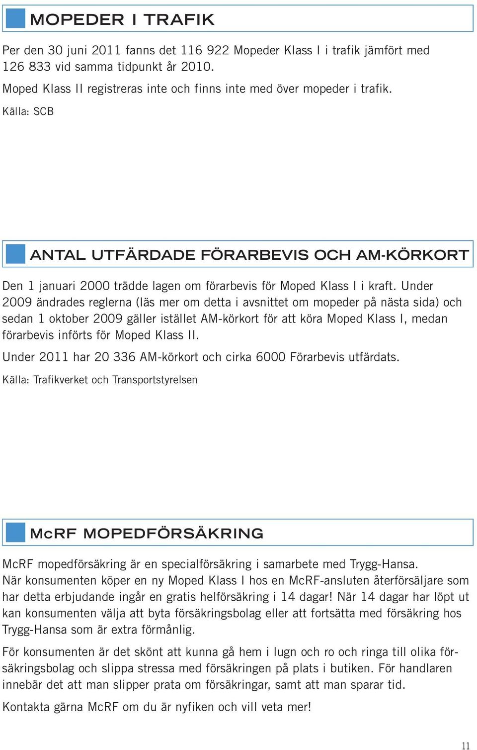 Under 2009 ändrades reglerna (läs mer om detta i avsnittet om mopeder på nästa sida) och sedan 1 oktober 2009 gäller istället AM-körkort för att köra Moped Klass I, medan förarbevis införts för Moped