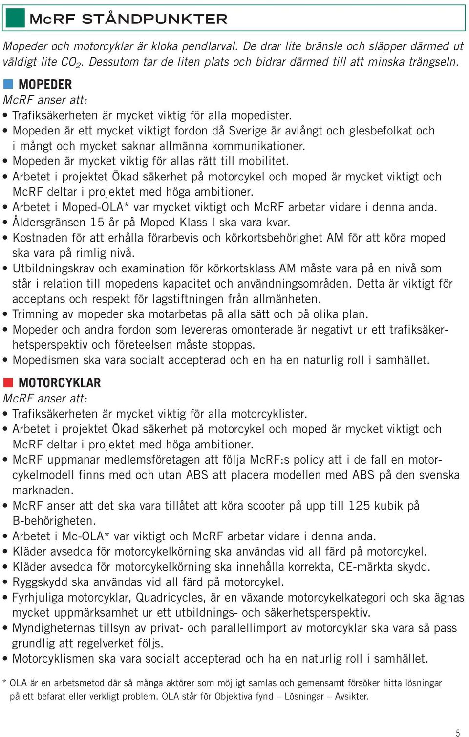 Mopeden är ett mycket viktigt fordon då Sverige är avlångt och glesbefolkat och i mångt och mycket saknar allmänna kommunikationer. Mopeden är mycket viktig för allas rätt till mobilitet.