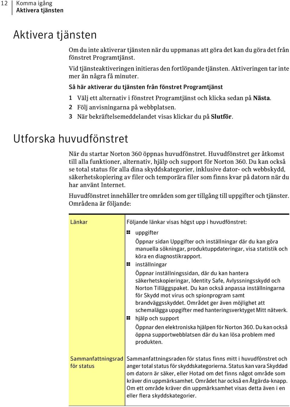 Så här aktiverar du tjänsten från fönstret Programtjänst 1 Välj ett alternativ i fönstret Programtjänst och klicka sedan på Nästa. 2 Följ anvisningarna på webbplatsen.