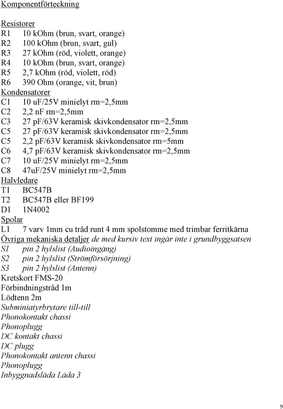 keramisk skivkondensator rm=5mm C6 4,7 pf/63v keramisk skivkondensator rm=2,5mm C7 10 uf/25v minielyt rm=2,5mm C8 47uF/25V minielyt rm=2,5mm Halvledare T1 BC547B T2 BC547B eller BF199 D1 1N4002