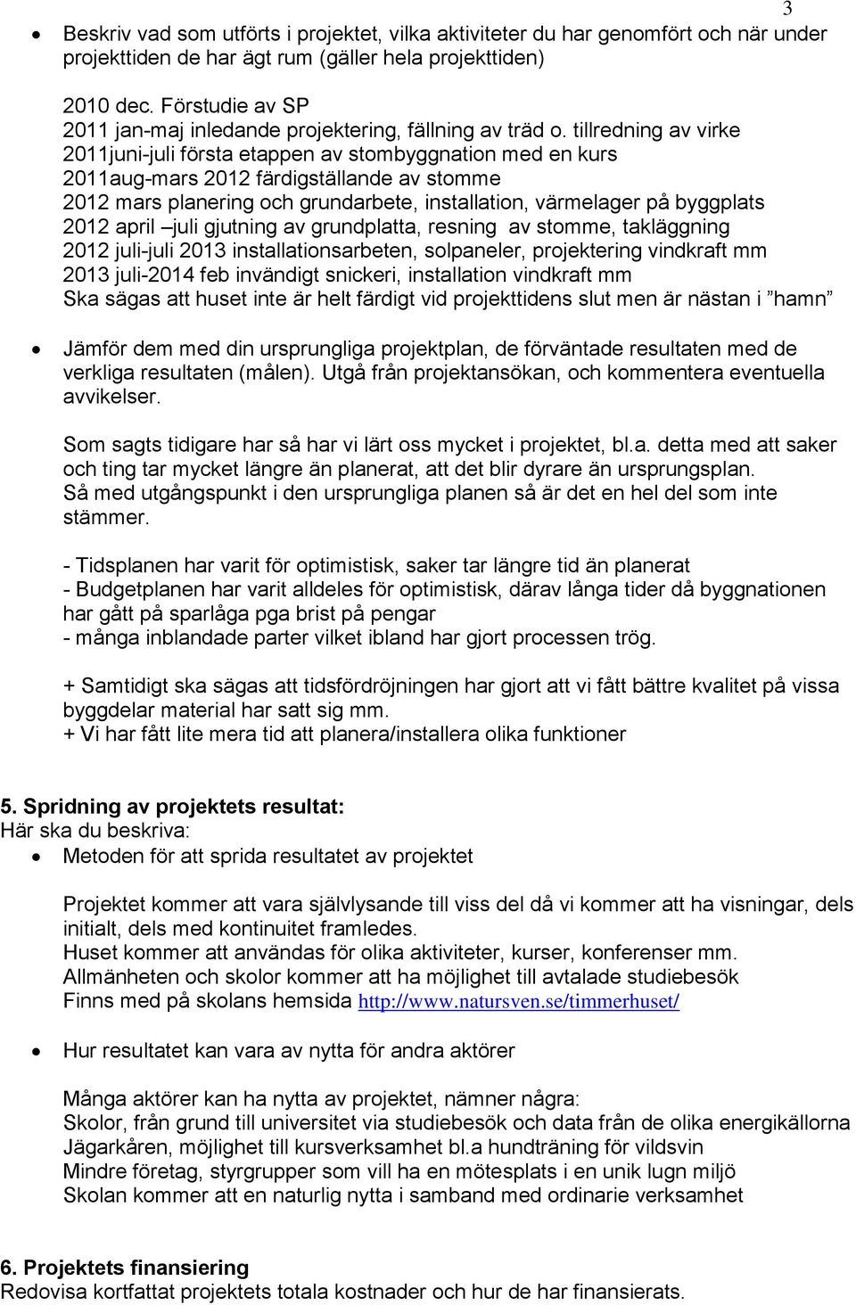 tillredning av virke 2011juni-juli första etappen av stombyggnation med en kurs 2011aug-mars 2012 färdigställande av stomme 2012 mars planering och grundarbete, installation, värmelager på byggplats