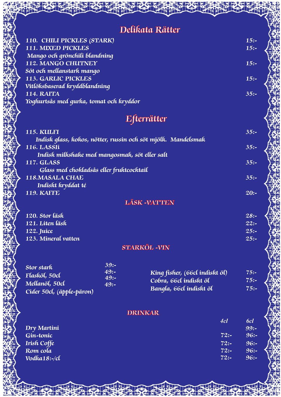 LASSIi 35:- Indisk milkshake med mangosmak, söt eller salt 117. GLASS 35:- Glass med chokladsås eller fruktcocktail 118.MASALA CHAE 35:- Indiskt kryddat té 119. KAFFE 20:- LÄSK -VATTEN 120.