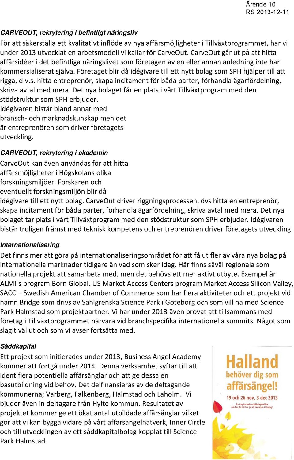 Företaget blir då idégivare till ett nytt bolag som SPH hjälper till att rigga, d.v.s. hitta entreprenör, skapa incitament för båda parter, förhandla ägarfördelning, skriva avtal med mera.