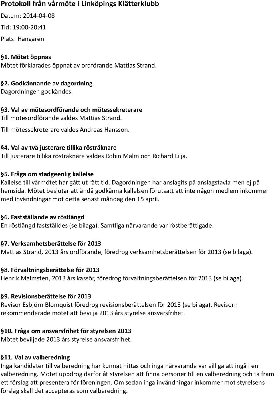 Val av två justerare tillika rösträknare Till justerare tillika rösträknare valdes Robin Malm och Richard Lilja. 5. Fråga om stadgeenlig kallelse Kallelse till vårmötet har gått ut rätt tid.