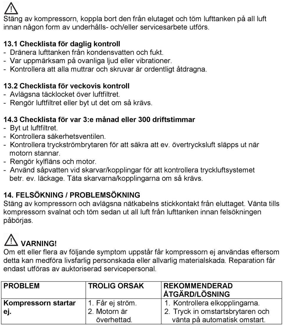 - Kontrollera att alla muttrar och skruvar är ordentligt åtdragna. 13.2 Checklista för veckovis kontroll - Avlägsna täcklocket över luftfiltret. - Rengör luftfiltret eller byt ut det om så krävs. 14.