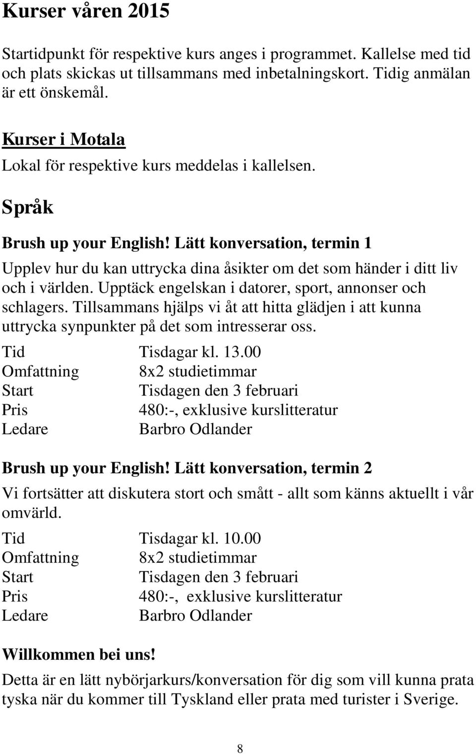 Lätt konversation, termin 1 Upplev hur du kan uttrycka dina åsikter om det som händer i ditt liv och i världen. Upptäck engelskan i datorer, sport, annonser och schlagers.