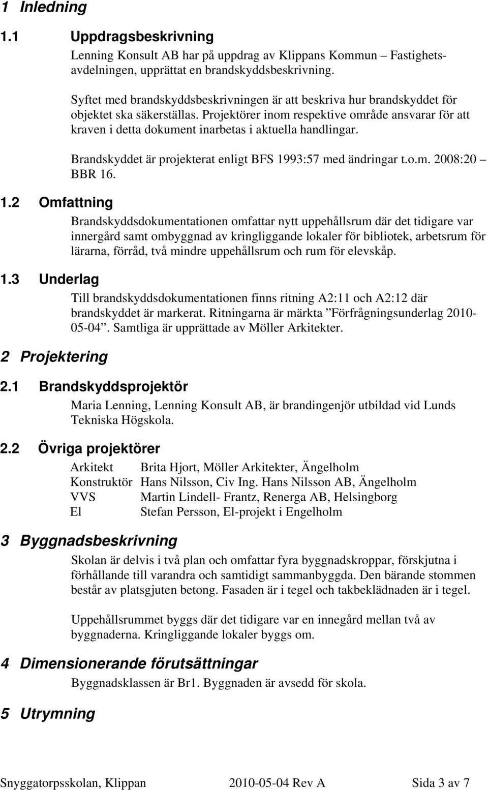 Projektörer inom respektive område ansvarar för att kraven i detta dokument inarbetas i aktuella handlingar. Brandskyddet är projekterat enligt BFS 19