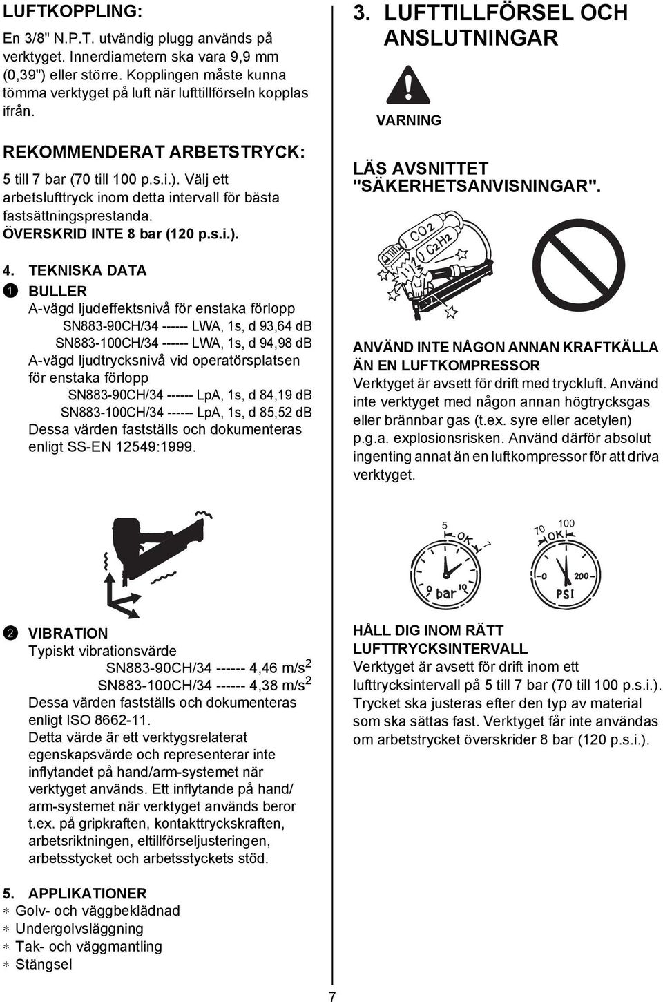 TEKNISKA DATA 1 BULLER A-vägd ljudeffektsnivå för enstaka förlopp SN883-90CH/34 ------ LWA, 1s, d 93,64 db SN883-100CH/34 ------ LWA, 1s, d 94,98 db A-vägd ljudtrycksnivå vid operatörsplatsen för