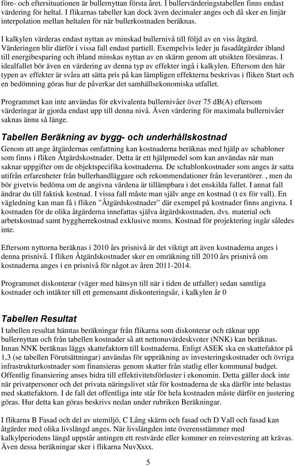 I kalkylen värderas endast nyttan av minskad bullernivå till följd av en viss åtgärd. Värderingen blir därför i vissa fall endast partiell.