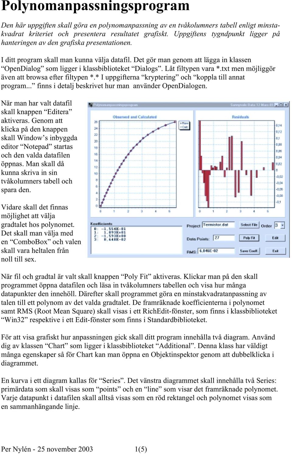 Det gör man genom att lägga in klassen OpenDialog som ligger i klassbiblioteket Dialogs. Låt filtypen vara *.txt men möjliggör även att browsa efter filtypen *.