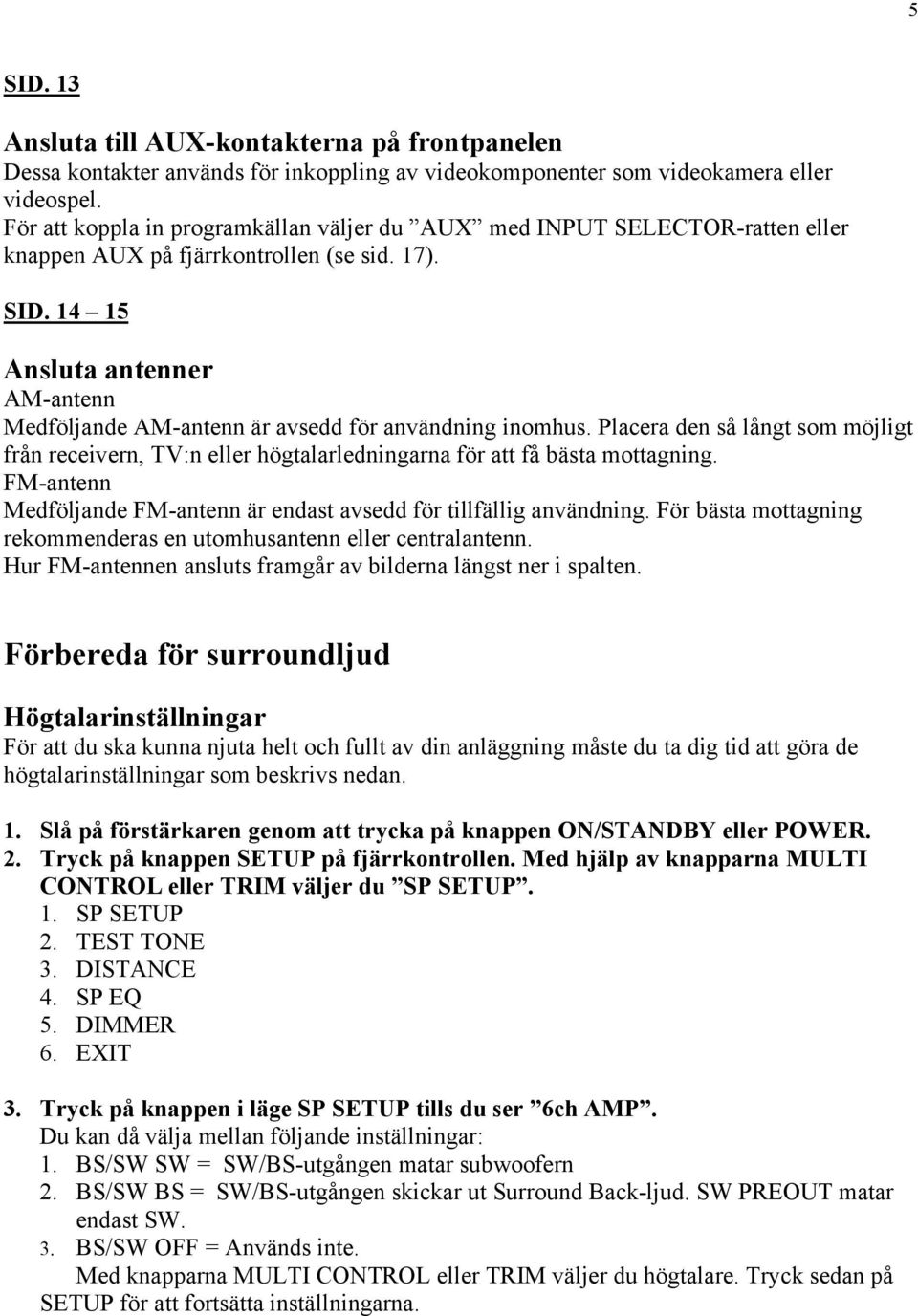 14 15 Ansluta antenner AM-antenn Medföljande AM-antenn är avsedd för användning inomhus. Placera den så långt som möjligt från receivern, TV:n eller högtalarledningarna för att få bästa mottagning.