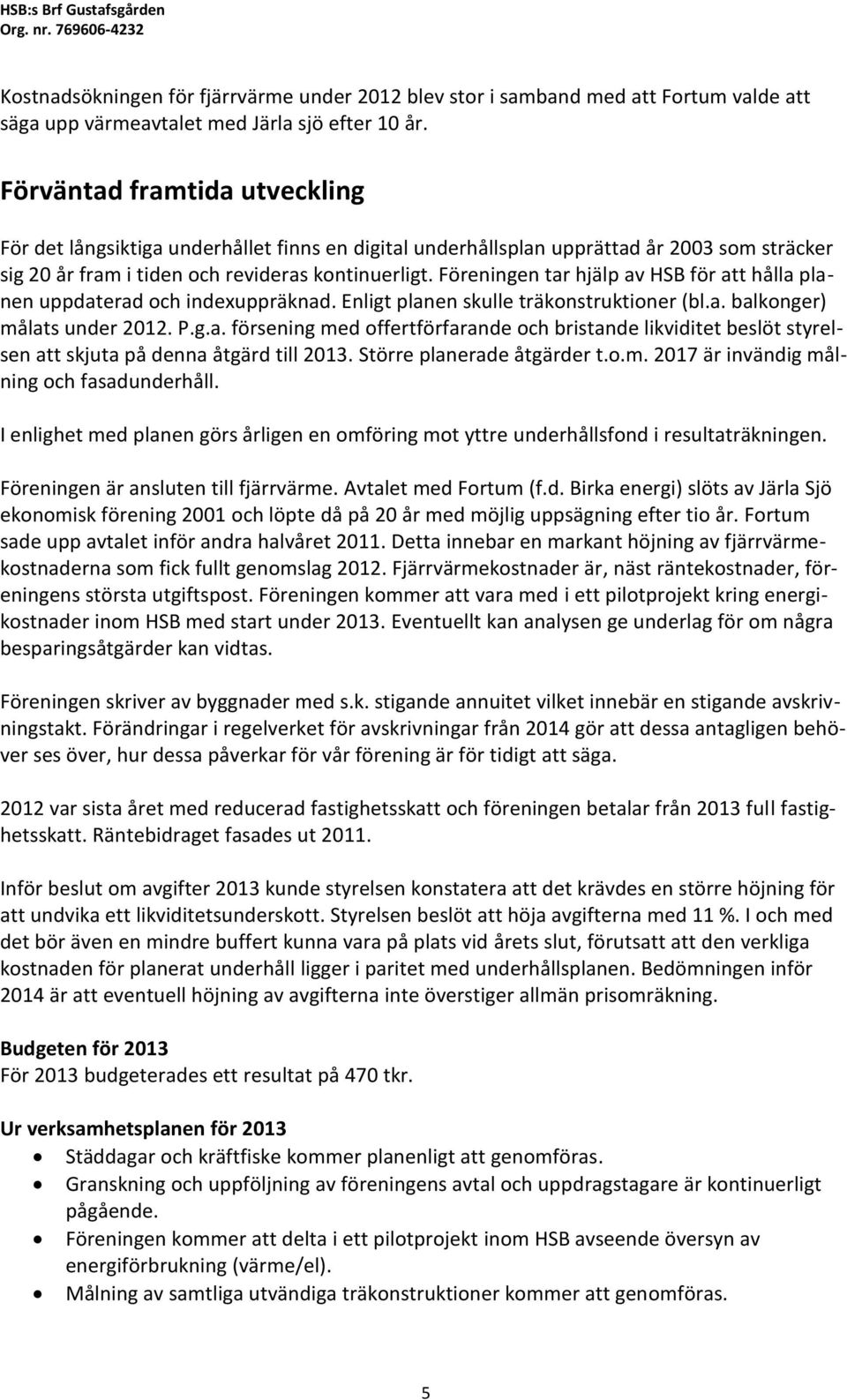 Föreningen tar hjälp av HSB för att hålla planen uppdaterad och indexuppräknad. Enligt planen skulle träkonstruktioner (bl.a. balkonger) målats under 2012. P.g.a. försening med offertförfarande och bristande likviditet beslöt styrelsen att skjuta på denna åtgärd till 2013.